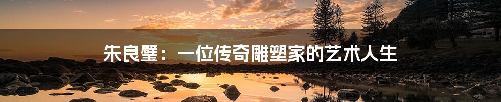 朱良璧:一位传奇雕塑家的艺术人生