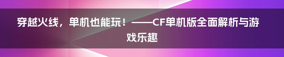 穿越火线，单机也能玩！——CF单机版全面解析与游戏乐趣