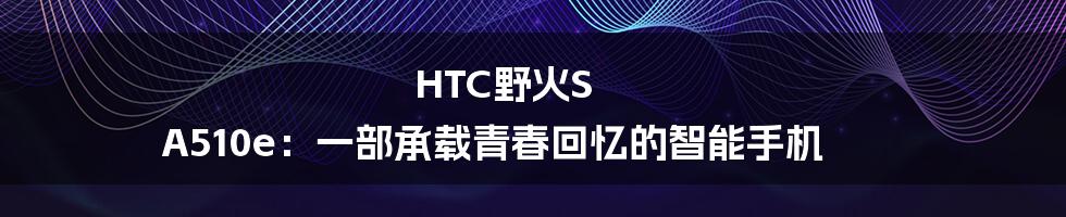 HTC野火S A510e：一部承载青春回忆的智能手机