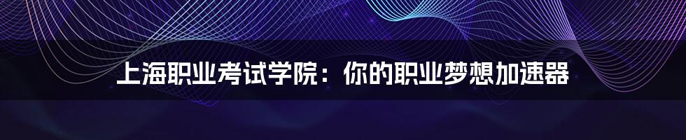 上海职业考试学院：你的职业梦想加速器