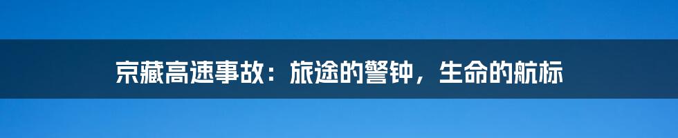 京藏高速事故:旅途的警钟,生命的航标