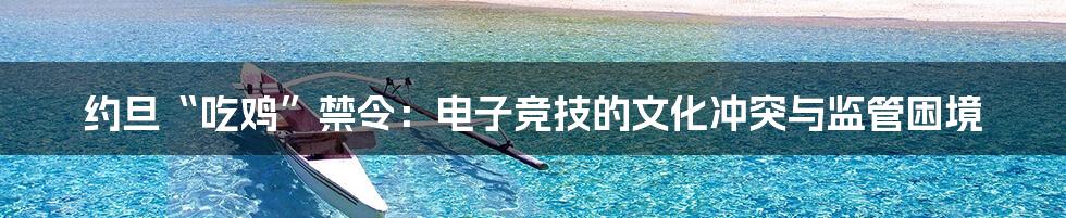 约旦“吃鸡”禁令：电子竞技的文化冲突与监管困境