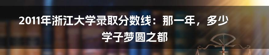 2011年浙江大学录取分数线：那一年，多少学子梦圆之都