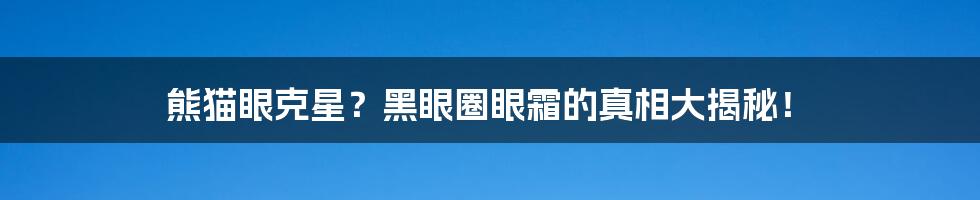 熊猫眼克星？黑眼圈眼霜的真相大揭秘！