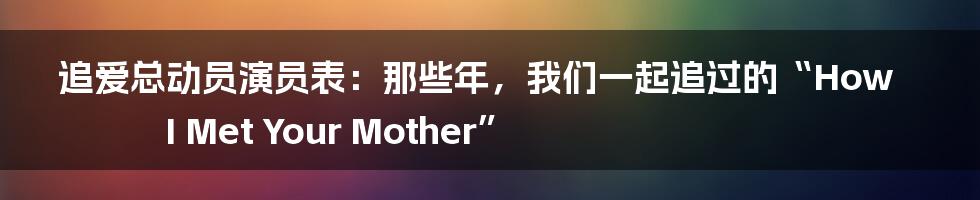 追爱总动员演员表：那些年，我们一起追过的“How I Met Your Mother”