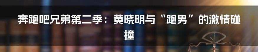 奔跑吧兄弟第二季：黄晓明与“跑男”的激情碰撞