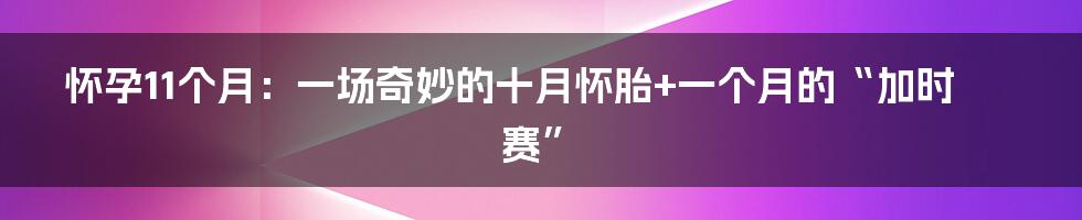 怀孕11个月：一场奇妙的十月怀胎+一个月的“加时赛”