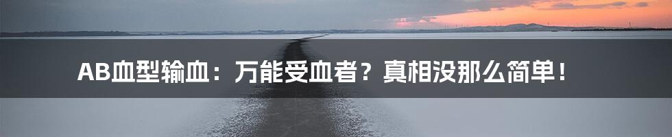 AB血型输血：万能受血者？真相没那么简单！