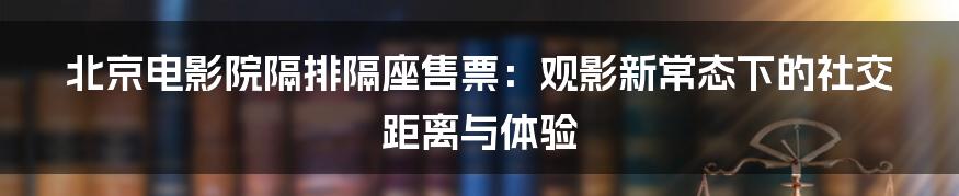 北京电影院隔排隔座售票：观影新常态下的社交距离与体验