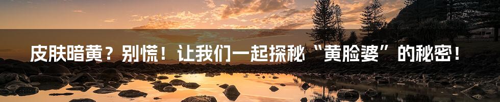 皮肤暗黄?别慌!让我们一起探秘“黄脸婆”的秘密!