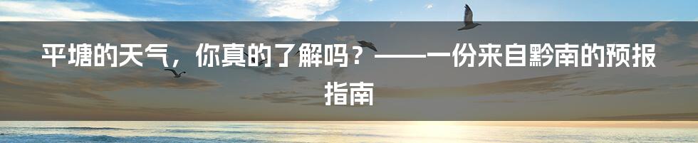 平塘的天气,你真的了解吗?——一份来自黔南的预报指南