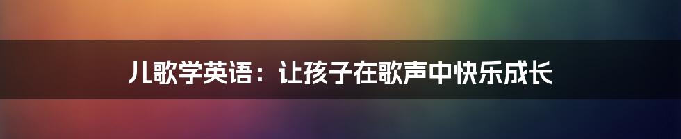 儿歌学英语：让孩子在歌声中快乐成长