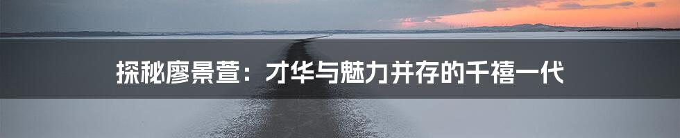 探秘廖景萱:才华与魅力并存的千禧一代