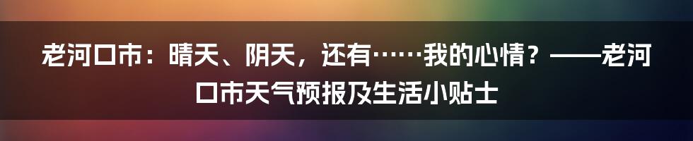 老河口市：晴天、阴天，还有……我的心情？——老河口市天气预报及生活小贴士