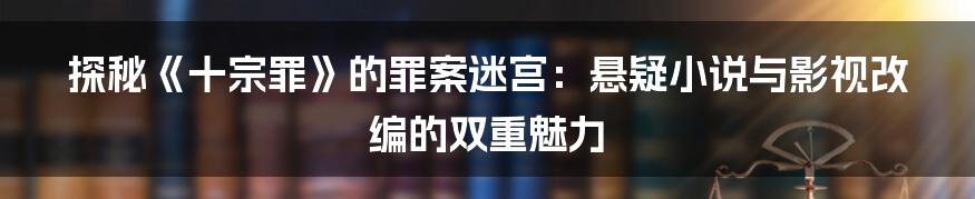 探秘《十宗罪》的罪案迷宫：悬疑小说与影视改编的双重魅力
