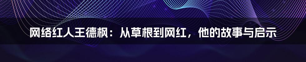 网络红人王德枫:从草根到网红,他的故事与启示