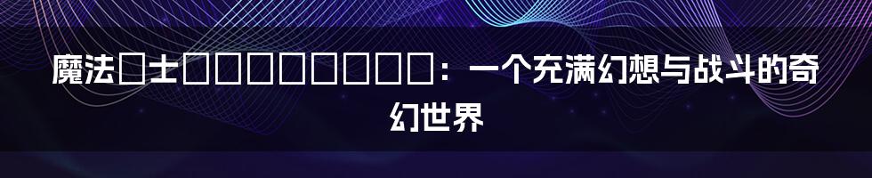 魔法戦士フェアリーメイズ:一个充满幻想与战斗的奇幻世界