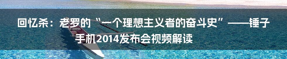 回忆杀：老罗的“一个理想主义者的奋斗史”——锤子手机2014发布会视频解读