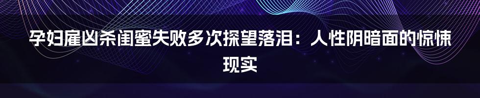 孕妇雇凶杀闺蜜失败多次探望落泪：人性阴暗面的惊悚现实