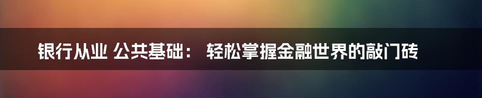 银行从业 公共基础： 轻松掌握金融世界的敲门砖
