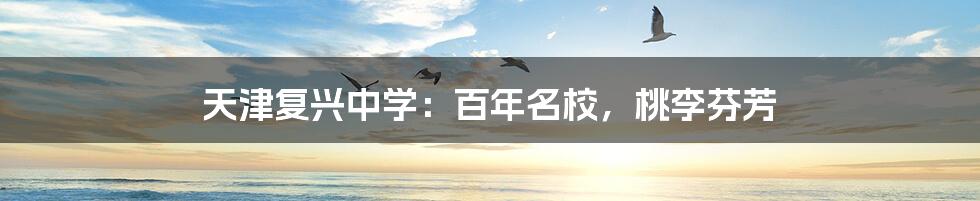 天津复兴中学：百年名校，桃李芬芳