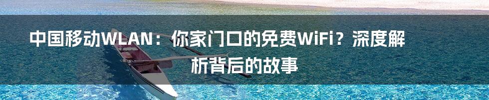 中国移动WLAN：你家门口的免费WiFi？深度解析背后的故事