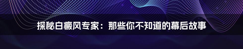 探秘白癜风专家：那些你不知道的幕后故事