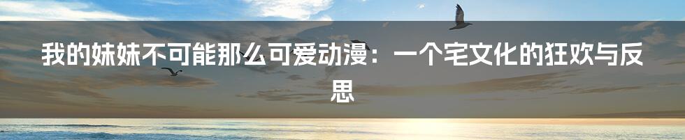 我的妹妹不可能那么可爱动漫:一个宅文化的狂欢与反思