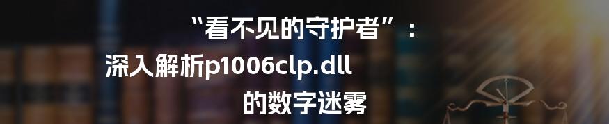 “看不见的守护者”： 深入解析p1006clp.dll 的数字迷雾