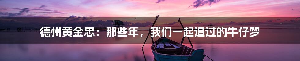德州黄金忠：那些年，我们一起追过的牛仔梦