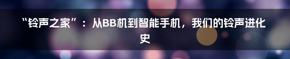 “铃声之家”：从BB机到智能手机，我们的铃声进化史