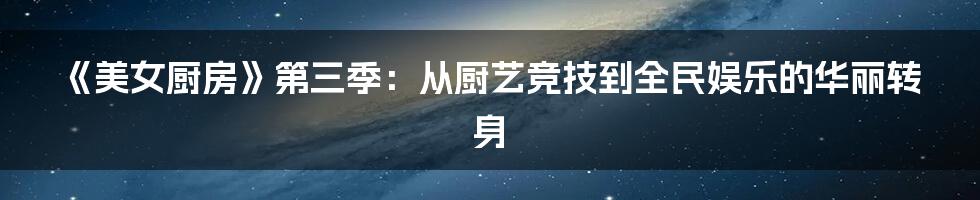 《美女厨房》第三季：从厨艺竞技到全民娱乐的华丽转身
