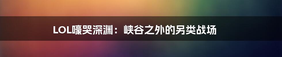 LOL嚎哭深渊:峡谷之外的另类战场