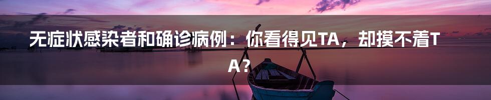无症状感染者和确诊病例：你看得见TA，却摸不着TA？