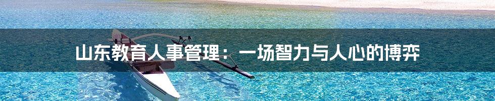山东教育人事管理：一场智力与人心的博弈