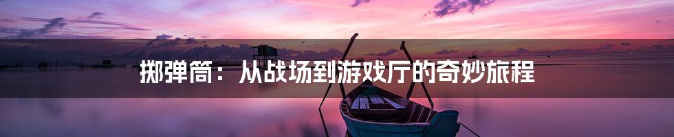 掷弹筒：从战场到游戏厅的奇妙旅程