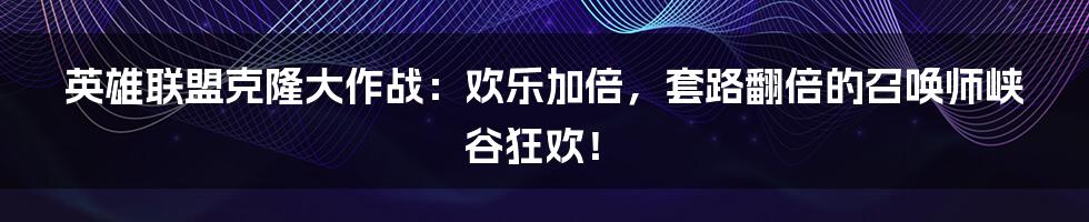 英雄联盟克隆大作战：欢乐加倍，套路翻倍的召唤师峡谷狂欢！