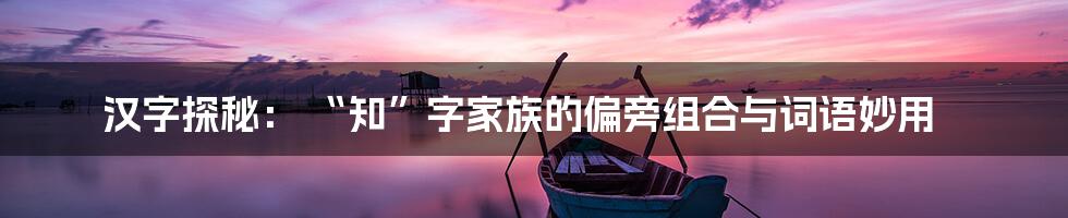 汉字探秘: “知”字家族的偏旁组合与词语妙用