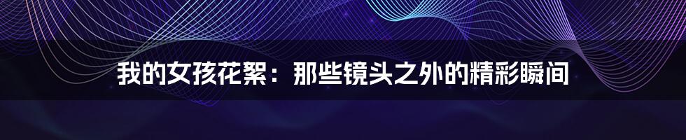 我的女孩花絮:那些镜头之外的精彩瞬间