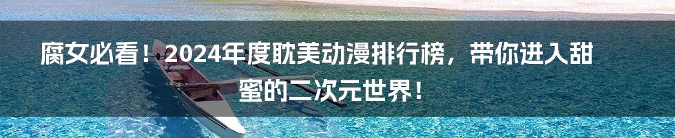 腐女必看!2024年度耽美动漫排行榜,带你进入甜蜜的二次元世界!