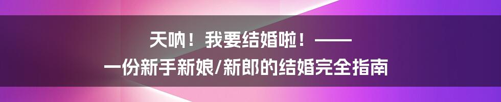 天呐！我要结婚啦！—— 一份新手新娘/新郎的结婚完全指南