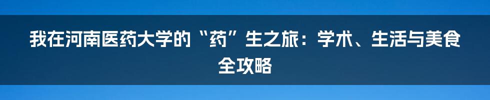 我在河南医药大学的“药”生之旅：学术、生活与美食全攻略