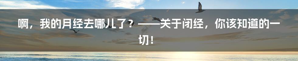 啊，我的月经去哪儿了？——关于闭经，你该知道的一切！