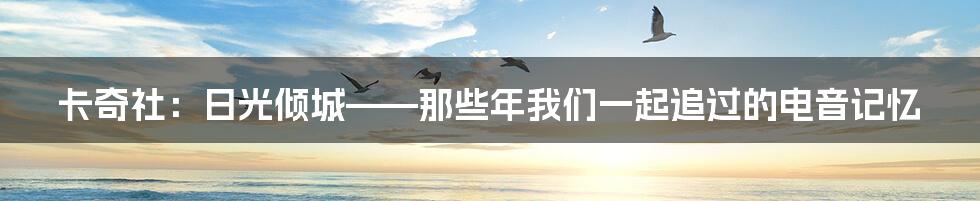 卡奇社：日光倾城——那些年我们一起追过的电音记忆