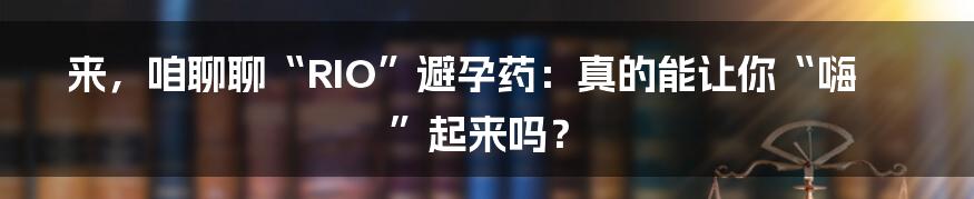 来，咱聊聊“RIO”避孕药：真的能让你“嗨”起来吗？