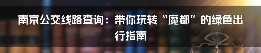 南京公交线路查询:带你玩转“魔都”的绿色出行指南
