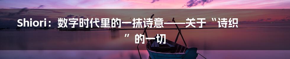 Shiori:数字时代里的一抹诗意——关于“诗织”的一切