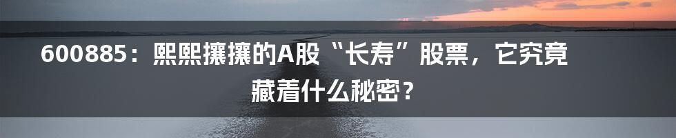 600885:熙熙攘攘的A股“长寿”股票,它究竟藏着什么秘密?