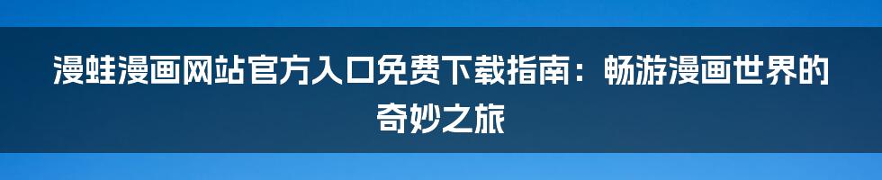 漫蛙漫画网站官方入口免费下载指南:畅游漫画世界的奇妙之旅