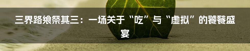 三界路飨祭其三:一场关于“吃”与“虚拟”的饕餮盛宴